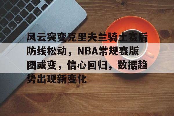 金年会官网-风云突变克里夫兰骑士赛后防线松动，NBA常规赛版图或变，信心回归，数据趋势出现新变化